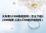 火车票12306购买时间（怎么下载12306购票 以及12306的开放时间）
