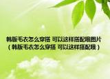 韩版毛衣怎么穿搭 可以这样搭配哦图片（韩版毛衣怎么穿搭 可以这样搭配哦）
