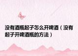 没有酒瓶起子怎么开啤酒（没有起子开啤酒瓶的方法）