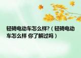 轻骑电动车怎么样?（轻骑电动车怎么样 你了解过吗）