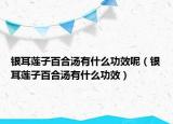 银耳莲子百合汤有什么功效呢（银耳莲子百合汤有什么功效）
