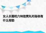 女人长期吃六味地黄丸对身体有什么帮助