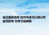 当日最新消息 房贷中途可以用公积金贷款吗 怎样才能转换