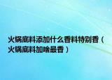 火锅底料添加什么香料特别香（火锅底料加啥最香）