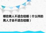 哪些男人不适合结婚（什么样的男人才会不适合结婚）