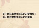 能不能在龙抬头这天吃方便面呀（能不能在龙抬头这天吃方便面）