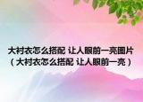 大衬衣怎么搭配 让人眼前一亮图片（大衬衣怎么搭配 让人眼前一亮）