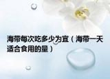 海带每次吃多少为宜（海带一天适合食用的量）