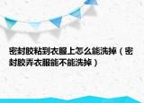 密封胶粘到衣服上怎么能洗掉（密封胶弄衣服能不能洗掉）