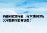 高雅别致的网名（乔木雅致好听又可爱的网名有哪些）