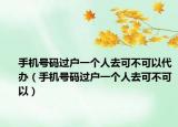 手机号码过户一个人去可不可以代办（手机号码过户一个人去可不可以）