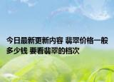 今日最新更新内容 翡翠价格一般多少钱 要看翡翠的档次