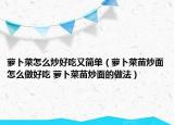 萝卜菜怎么炒好吃又简单（萝卜菜苗炒面怎么做好吃 萝卜菜苗炒面的做法）