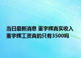 当日最新消息 董宇辉真实收入 董宇辉工资真的只有3500吗