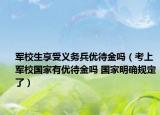 军校生享受义务兵优待金吗（考上军校国家有优待金吗 国家明确规定了）