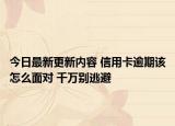 今日最新更新内容 信用卡逾期该怎么面对 千万别逃避