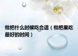 枇杷什么时候吃合适（枇杷果吃最好的时间）