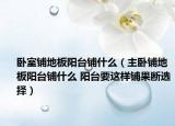 卧室铺地板阳台铺什么（主卧铺地板阳台铺什么 阳台要这样铺果断选择）