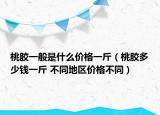 桃胶一般是什么价格一斤（桃胶多少钱一斤 不同地区价格不同）