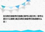 在没有交通信号灯的路口转弯让直行吗（转弯让直行三让原则 通过没有交通信号灯的道路怎么走）