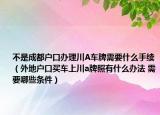不是成都户口办理川A车牌需要什么手续（外地户口买车上川a牌照有什么办法 需要哪些条件）