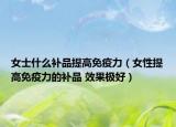 女士什么补品提高免疫力（女性提高免疫力的补品 效果极好）