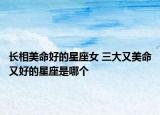 长相美命好的星座女 三大又美命又好的星座是哪个