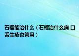 石榴能治什么（石榴治什么病 口舌生疮也管用）