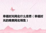 幸福时光网名什么意思（幸福时光的唯美网名锦集）