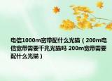 电信1000m宽带配什么光猫（200m电信宽带需要千兆光猫吗 200m宽带需要配什么光猫）