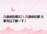 八泉峡在哪儿?（八泉峡在哪 大家可以了解一下）