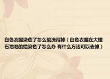 白色衣服染色了怎么能洗得掉（白色衣服在大理石池泡的给染色了怎么办 有什么方法可以去掉）