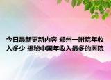 今日最新更新内容 郑州一附院年收入多少 揭秘中国年收入最多的医院