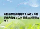 左腿膝盖外侧疼是怎么治疗（左腿膝盖内侧疼怎么办 医生建议物理治疗）