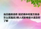 当日最新消息 延迟退休将至方案会怎么实施这2类人或影响更大请及时了解