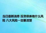 当日最新消息 投资债券有什么风险 八大风险一定要清楚
