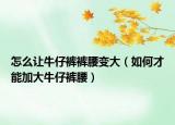 怎么让牛仔裤裤腰变大（如何才能加大牛仔裤腰）