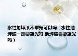 水性地坪漆不罩光可以吗（水性地坪漆一定要罩光吗 地坪漆需要罩光吗）