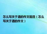 怎么写关于酒的作文题目（怎么写关于酒的作文）