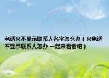 电话来不显示联系人名字怎么办（来电话不显示联系人怎办 一起来看看吧）