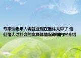 专家谈老年人再就业现在退休太早了 他们是人才社会的富具体情况详细内容介绍