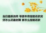当日最新消息 等额本息提前还款房贷怎么还最划算 要怎么提前还款