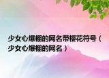 少女心爆棚的网名带樱花符号（少女心爆棚的网名）