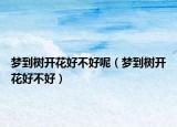 梦到树开花好不好呢（梦到树开花好不好）