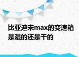 比亚迪宋max的变速箱是湿的还是干的