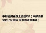 中邮消费金融上征信吗?（中邮消费金融上征信吗 来看看注意事项）