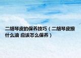 二胡琴皮的保养技巧（二胡琴皮擦什么油 应该怎么保养）