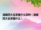 湖南四大名茶是什么茶种（湖南四大名茶是什么）