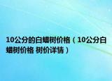 10公分的白蜡树价格（10公分白蜡树价格 树价详情）