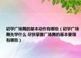 初学广场舞的基本动作有哪些（初学广场舞先学什么 尽快掌握广场舞的基本要领有哪些）